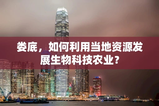 娄底，如何利用当地资源发展生物科技农业？