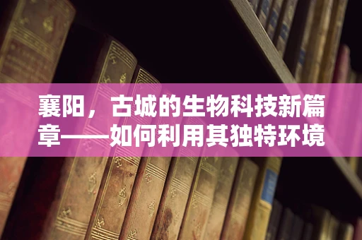 襄阳，古城的生物科技新篇章——如何利用其独特环境促进生物技术研发？