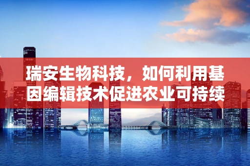 瑞安生物科技，如何利用基因编辑技术促进农业可持续发展？