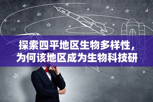探索四平地区生物多样性，为何该地区成为生物科技研究的隐秘瑰宝？