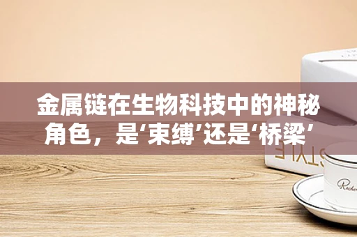 金属链在生物科技中的神秘角色，是‘束缚’还是‘桥梁’？