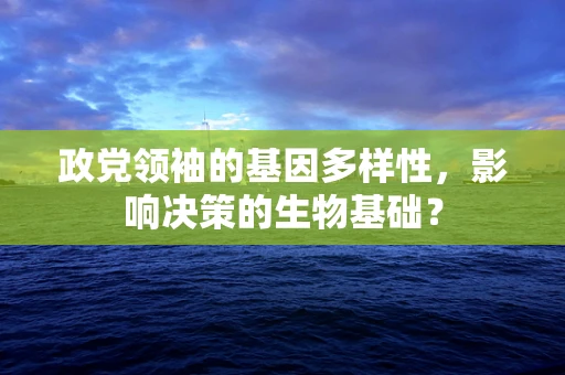 政党领袖的基因多样性，影响决策的生物基础？