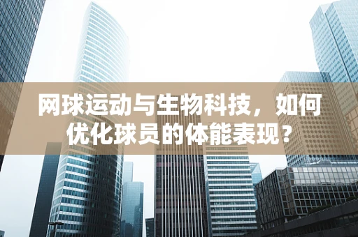 网球运动与生物科技，如何优化球员的体能表现？