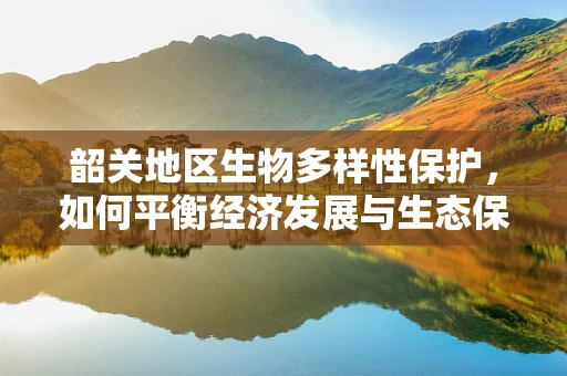 韶关地区生物多样性保护，如何平衡经济发展与生态保护？