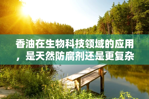 香油在生物科技领域的应用，是天然防腐剂还是更复杂的角色？