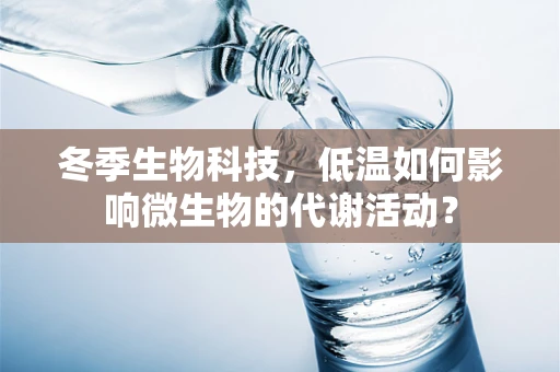 冬季生物科技，低温如何影响微生物的代谢活动？