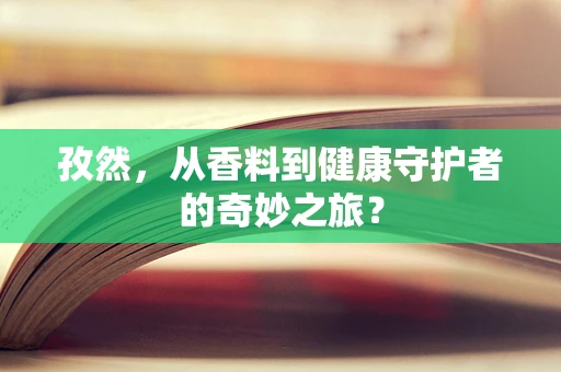 孜然，从香料到健康守护者的奇妙之旅？
