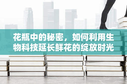 花瓶中的秘密，如何利用生物科技延长鲜花的绽放时光？