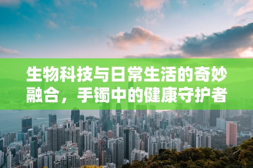 生物科技与日常生活的奇妙融合，手镯中的健康守护者