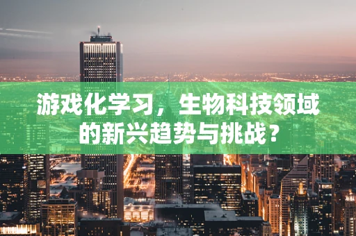 游戏化学习，生物科技领域的新兴趋势与挑战？