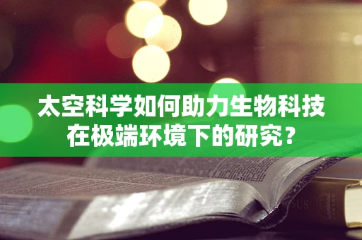 太空科学如何助力生物科技在极端环境下的研究？