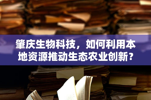 肇庆生物科技，如何利用本地资源推动生态农业创新？