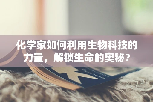 化学家如何利用生物科技的力量，解锁生命的奥秘？