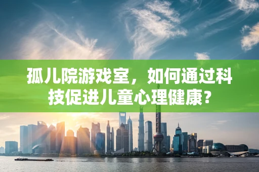 孤儿院游戏室，如何通过科技促进儿童心理健康？