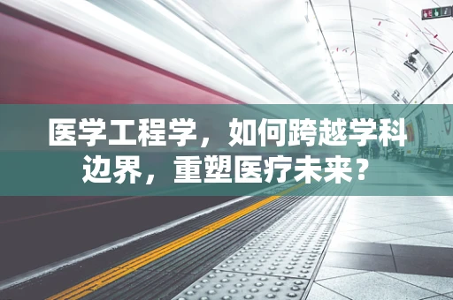 医学工程学，如何跨越学科边界，重塑医疗未来？