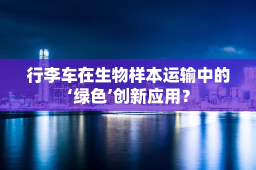 行李车在生物样本运输中的‘绿色’创新应用？