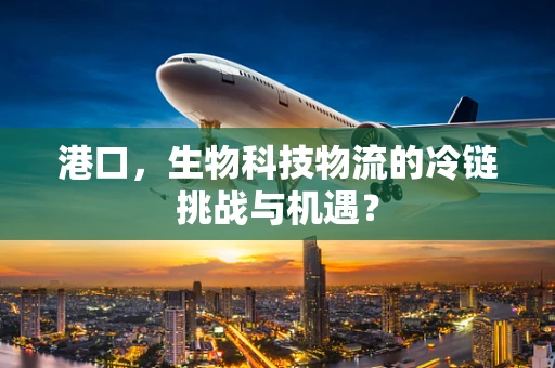 港口，生物科技物流的冷链挑战与机遇？