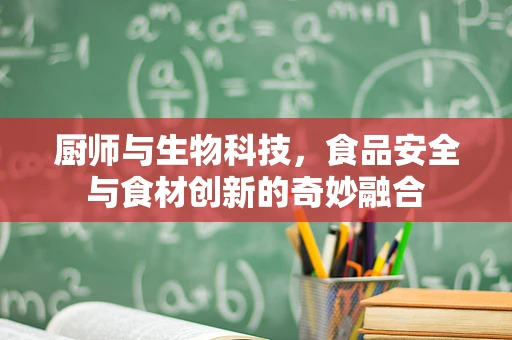 厨师与生物科技，食品安全与食材创新的奇妙融合