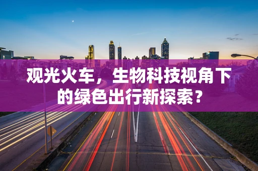 观光火车，生物科技视角下的绿色出行新探索？