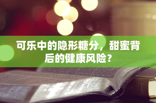 可乐中的隐形糖分，甜蜜背后的健康风险？