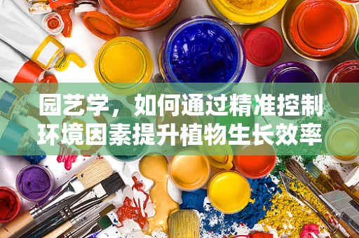 园艺学，如何通过精准控制环境因素提升植物生长效率？