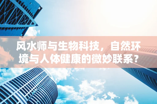 风水师与生物科技，自然环境与人体健康的微妙联系？