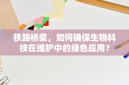 铁路桥梁，如何确保生物科技在维护中的绿色应用？