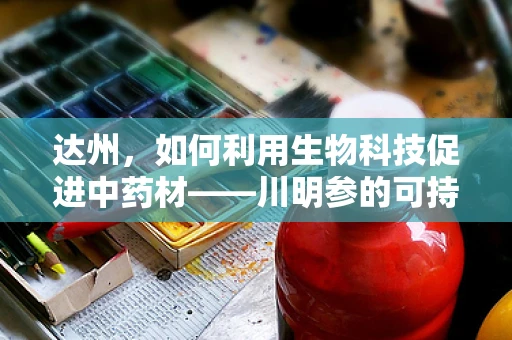 达州，如何利用生物科技促进中药材——川明参的可持续发展？
