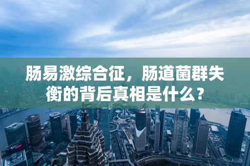 肠易激综合征，肠道菌群失衡的背后真相是什么？
