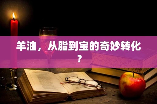 羊油，从脂到宝的奇妙转化？