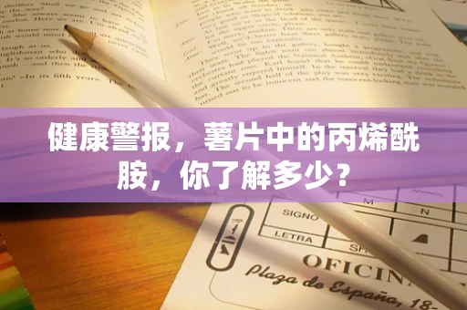 健康警报，薯片中的丙烯酰胺，你了解多少？