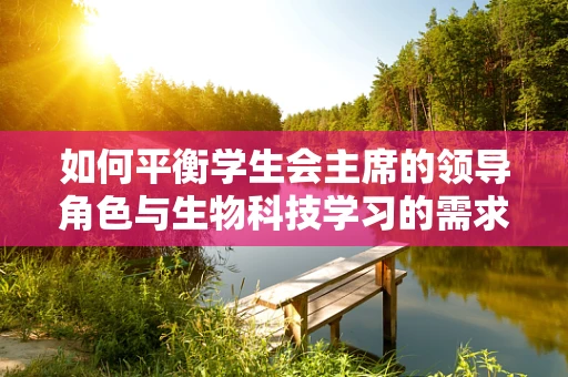 如何平衡学生会主席的领导角色与生物科技学习的需求？