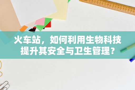 火车站，如何利用生物科技提升其安全与卫生管理？