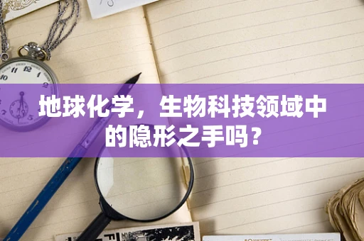 地球化学，生物科技领域中的隐形之手吗？