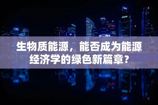 生物质能源，能否成为能源经济学的绿色新篇章？