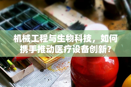 机械工程与生物科技，如何携手推动医疗设备创新？