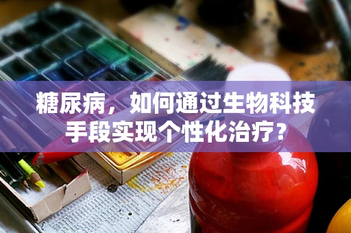 糖尿病，如何通过生物科技手段实现个性化治疗？