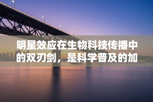 明星效应在生物科技传播中的双刃剑，是科学普及的加速器，还是误导公众的诱饵？
