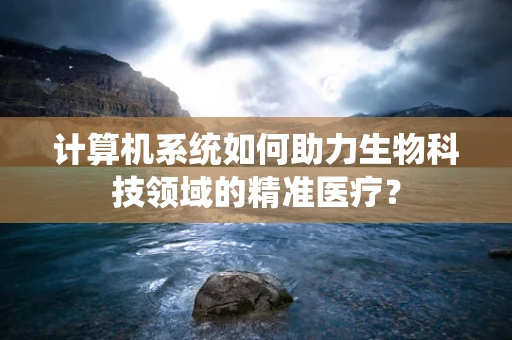 计算机系统如何助力生物科技领域的精准医疗？