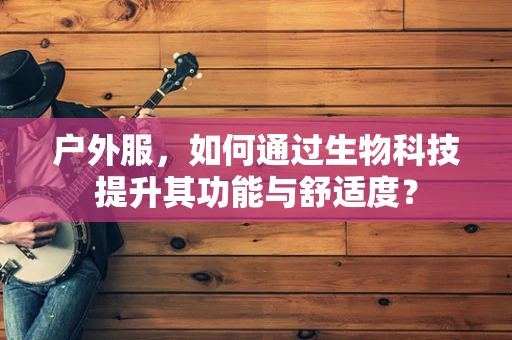 户外服，如何通过生物科技提升其功能与舒适度？