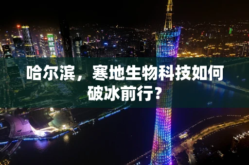 哈尔滨，寒地生物科技如何破冰前行？