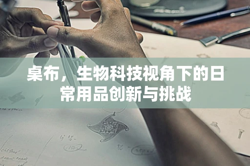 桌布，生物科技视角下的日常用品创新与挑战