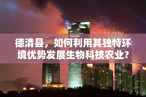 德清县，如何利用其独特环境优势发展生物科技农业？