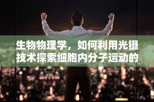 生物物理学，如何利用光镊技术探索细胞内分子运动的奥秘？