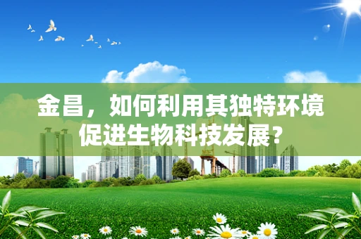 金昌，如何利用其独特环境促进生物科技发展？