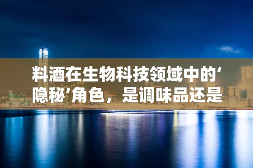 料酒在生物科技领域中的‘隐秘’角色，是调味品还是生物催化剂？