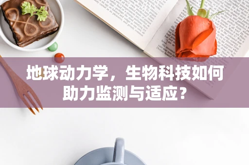 地球动力学，生物科技如何助力监测与适应？