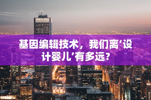 基因编辑技术，我们离‘设计婴儿’有多远？