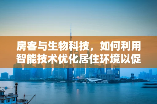房客与生物科技，如何利用智能技术优化居住环境以促进健康居住？