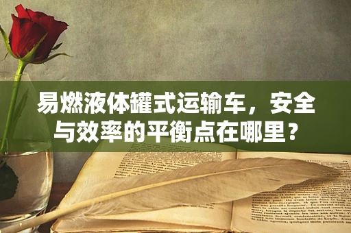 易燃液体罐式运输车，安全与效率的平衡点在哪里？